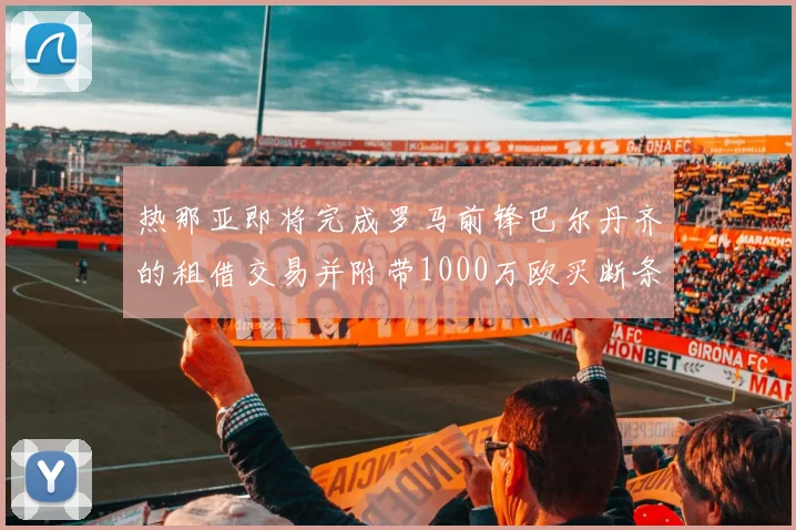 热那亚即将完成罗马前锋巴尔丹齐的租借交易并附带1000万欧买断条款