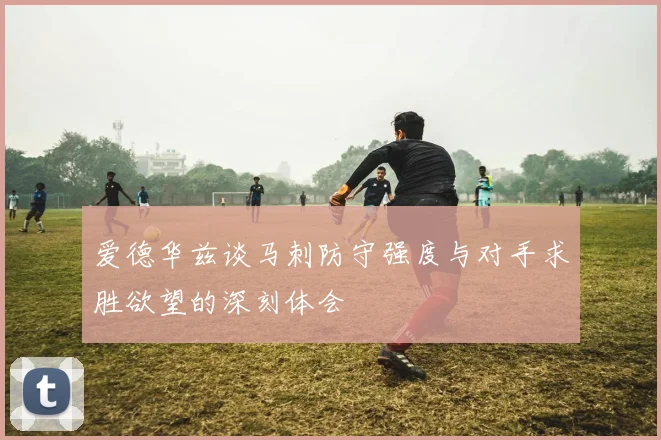 爱德华兹谈马刺防守强度与对手求胜欲望的深刻体会