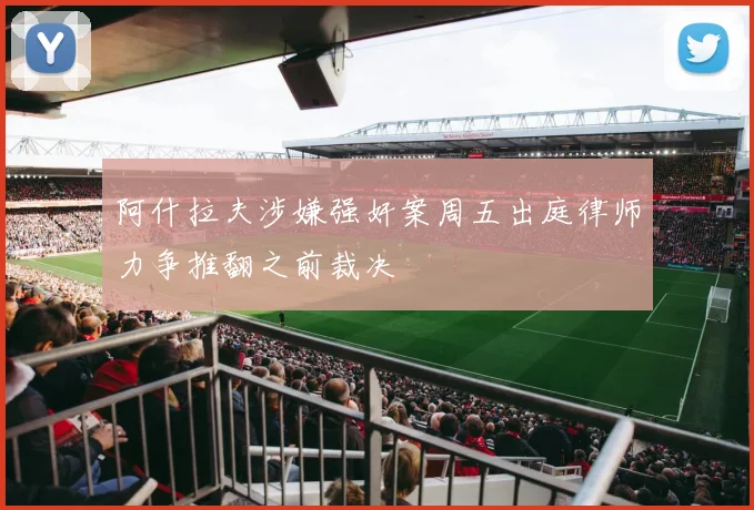 阿什拉夫涉嫌强奸案周五出庭律师力争推翻之前裁决