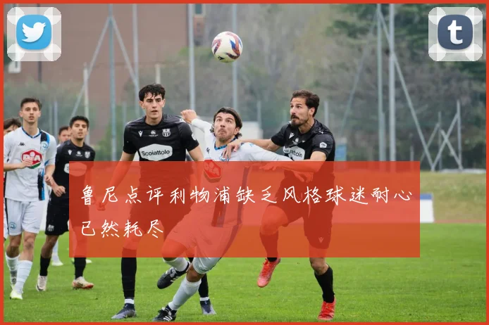 鲁尼点评利物浦缺乏风格球迷耐心已然耗尽