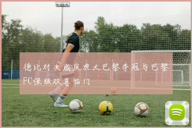 德比对决成庆典大巴黎夺冠与巴黎FC保级双喜临门