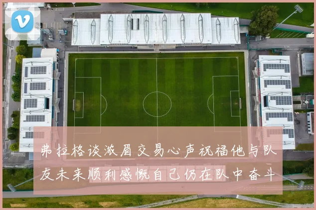 弗拉格谈浓眉交易心声祝福他与队友未来顺利感慨自己仍在队中奋斗