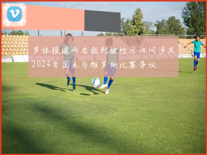 罗体报道两名裁判被检方讯问涉及2024年国米与维罗纳比赛争议