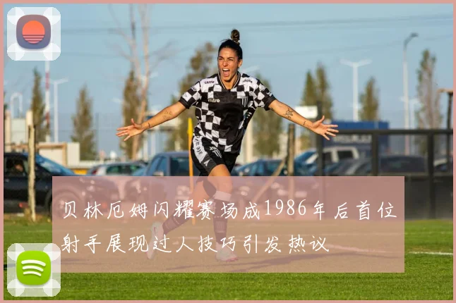 贝林厄姆闪耀赛场成1986年后首位射手展现过人技巧引发热议