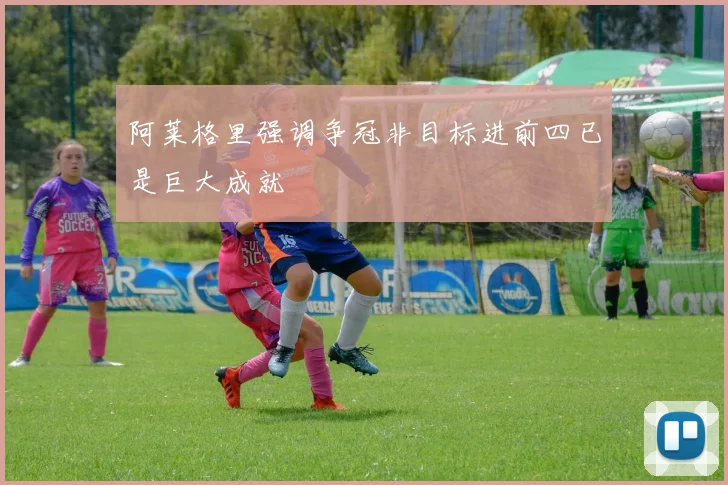 阿莱格里强调争冠非目标进前四已是巨大成就