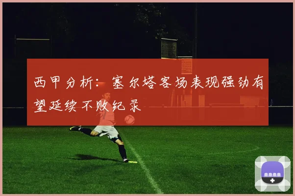 西甲分析：塞尔塔客场表现强劲有望延续不败纪录