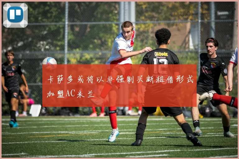 卡萨多或将以非强制买断租借形式加盟AC米兰