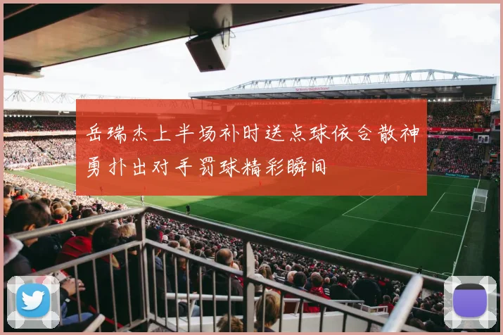 岳瑞杰上半场补时送点球依合散神勇扑出对手罚球精彩瞬间