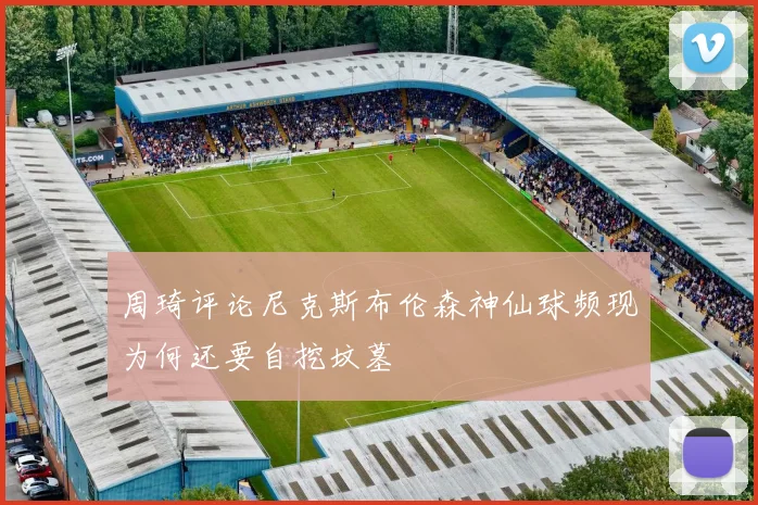 周琦评论尼克斯布伦森神仙球频现为何还要自挖坟墓