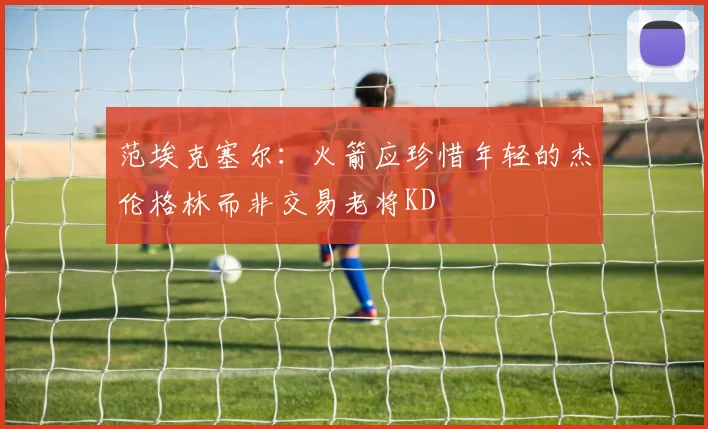 范埃克塞尔：火箭应珍惜年轻的杰伦格林而非交易老将KD