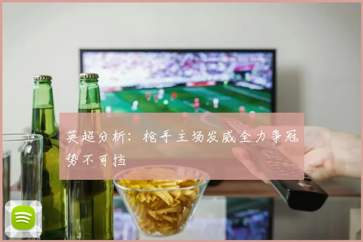 英超分析：枪手主场发威全力争冠势不可挡