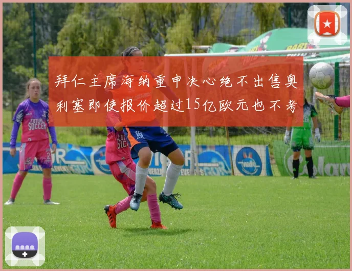 拜仁主席海纳重申决心绝不出售奥利塞即使报价超过15亿欧元也不考虑