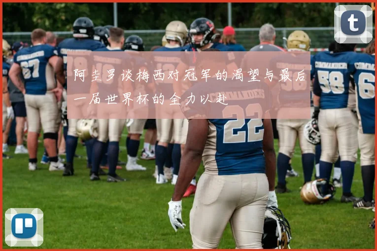 阿圭罗谈梅西对冠军的渴望与最后一届世界杯的全力以赴