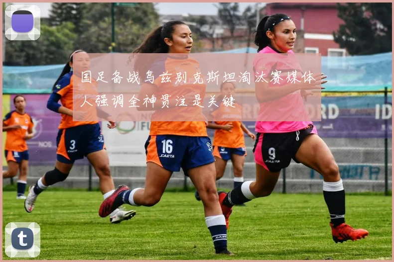 国足备战乌兹别克斯坦淘汰赛媒体人强调全神贯注是关键