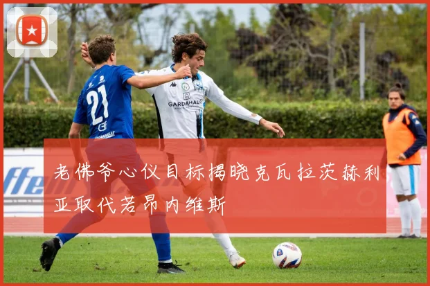 老佛爷心仪目标揭晓克瓦拉茨赫利亚取代若昂内维斯
