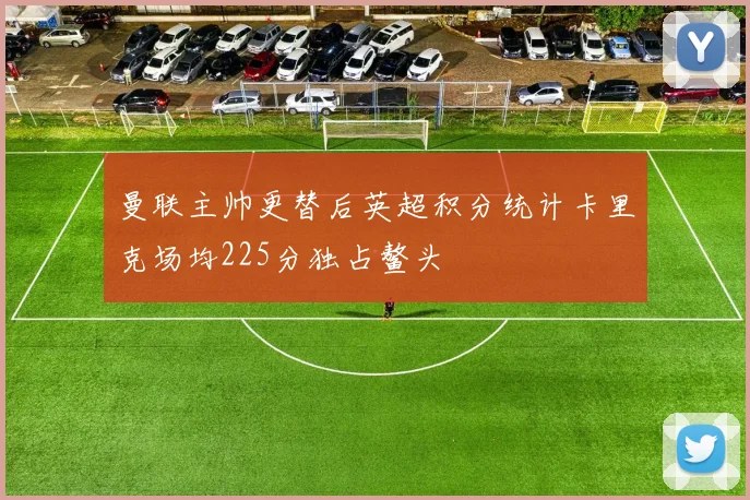 曼联主帅更替后英超积分统计卡里克场均225分独占鳌头