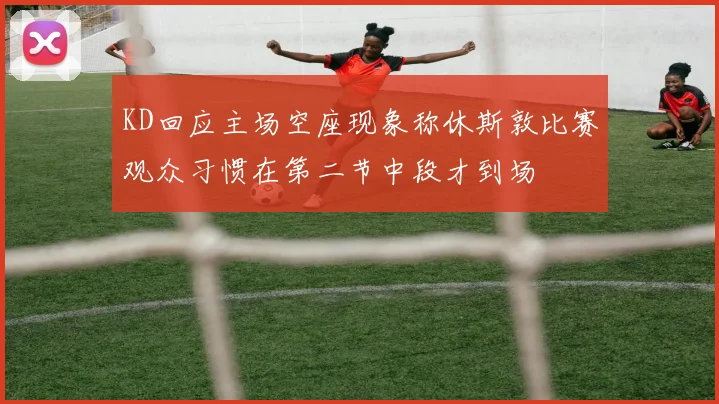 KD回应主场空座现象称休斯敦比赛观众习惯在第二节中段才到场