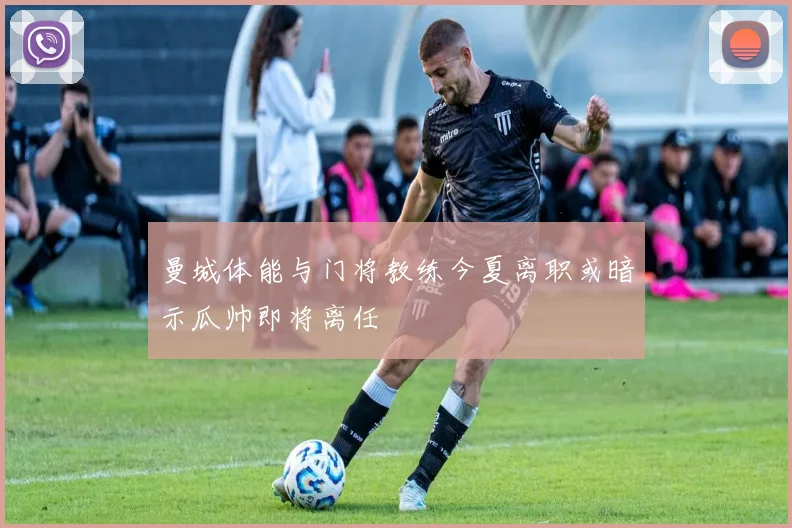 曼城体能与门将教练今夏离职或暗示瓜帅即将离任
