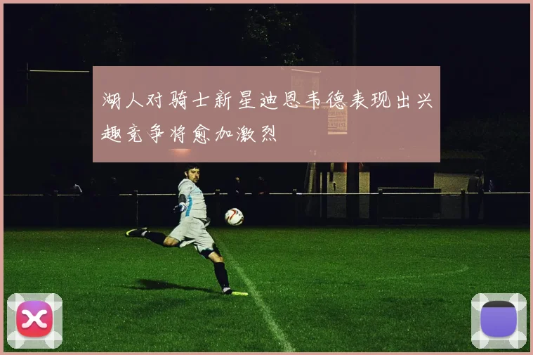 湖人对骑士新星迪恩韦德表现出兴趣竞争将愈加激烈