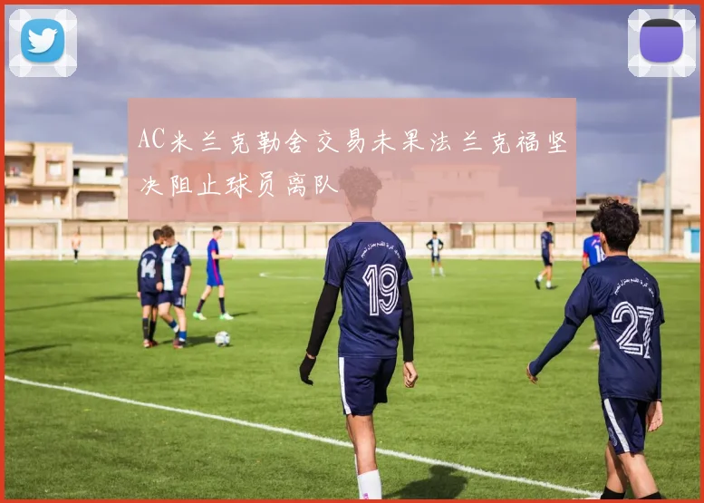 AC米兰克勒舍交易未果法兰克福坚决阻止球员离队