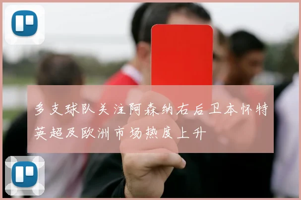 多支球队关注阿森纳右后卫本怀特英超及欧洲市场热度上升